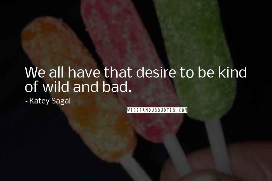 Katey Sagal Quotes: We all have that desire to be kind of wild and bad.