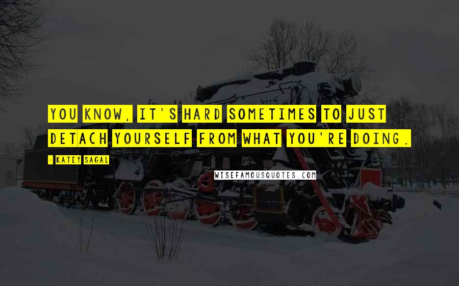 Katey Sagal Quotes: You know, it's hard sometimes to just detach yourself from what you're doing.