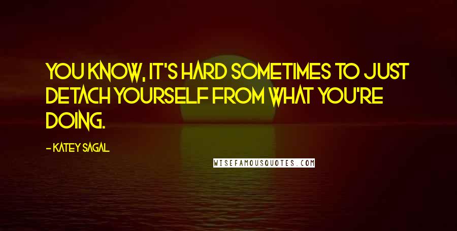Katey Sagal Quotes: You know, it's hard sometimes to just detach yourself from what you're doing.