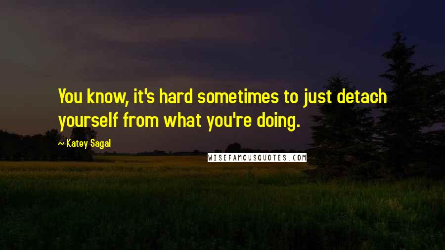 Katey Sagal Quotes: You know, it's hard sometimes to just detach yourself from what you're doing.