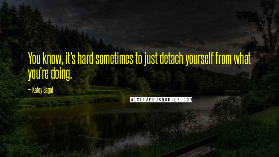 Katey Sagal Quotes: You know, it's hard sometimes to just detach yourself from what you're doing.