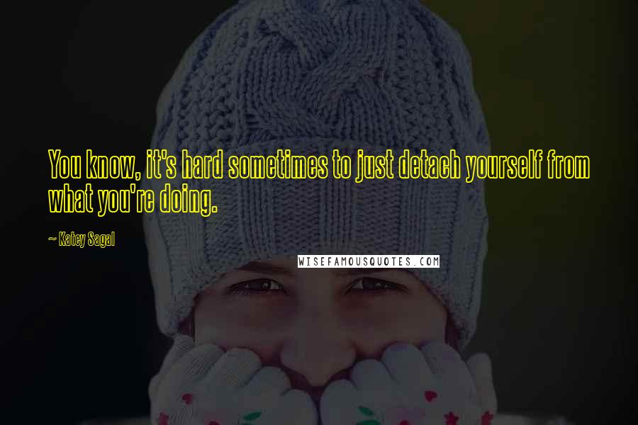 Katey Sagal Quotes: You know, it's hard sometimes to just detach yourself from what you're doing.