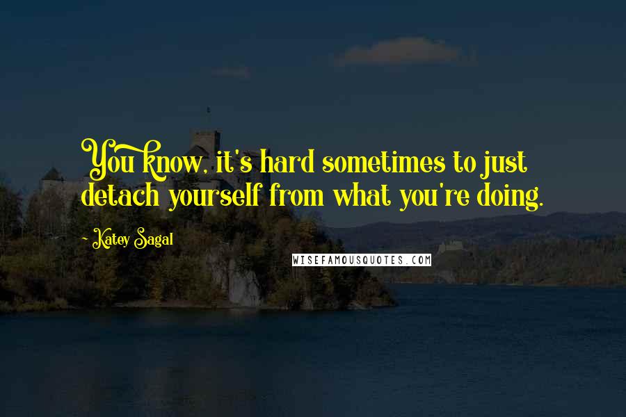 Katey Sagal Quotes: You know, it's hard sometimes to just detach yourself from what you're doing.