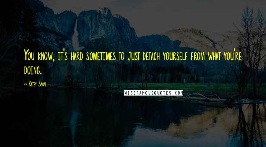 Katey Sagal Quotes: You know, it's hard sometimes to just detach yourself from what you're doing.