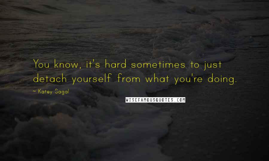 Katey Sagal Quotes: You know, it's hard sometimes to just detach yourself from what you're doing.