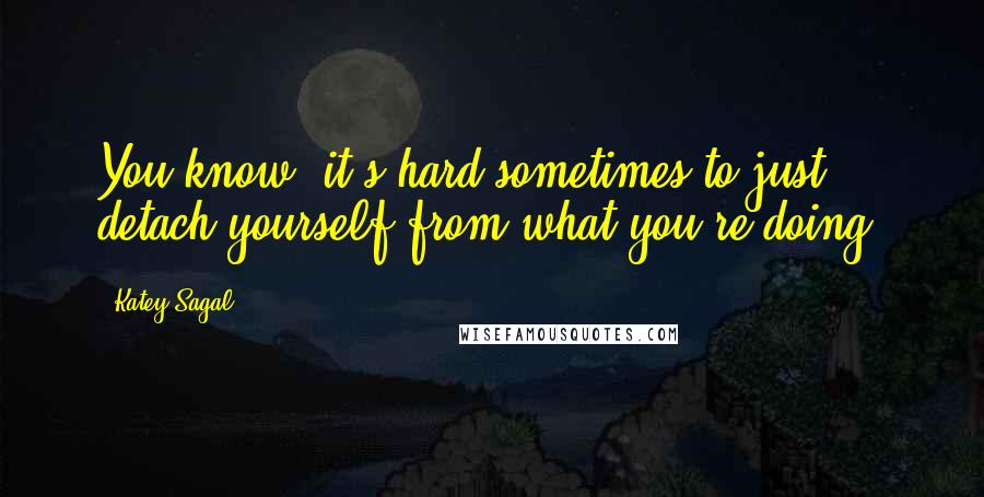Katey Sagal Quotes: You know, it's hard sometimes to just detach yourself from what you're doing.