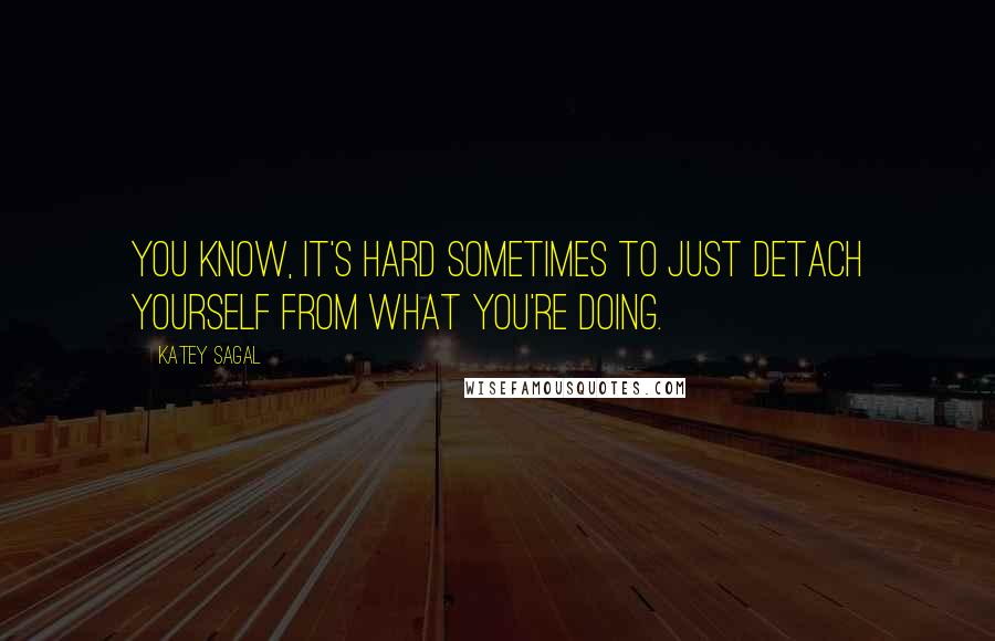 Katey Sagal Quotes: You know, it's hard sometimes to just detach yourself from what you're doing.
