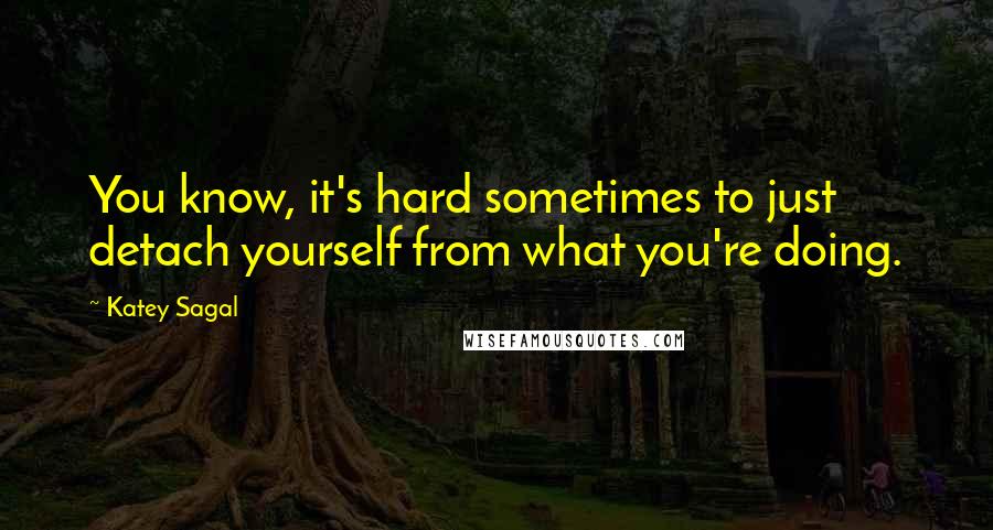 Katey Sagal Quotes: You know, it's hard sometimes to just detach yourself from what you're doing.
