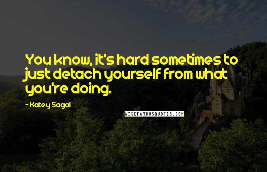 Katey Sagal Quotes: You know, it's hard sometimes to just detach yourself from what you're doing.