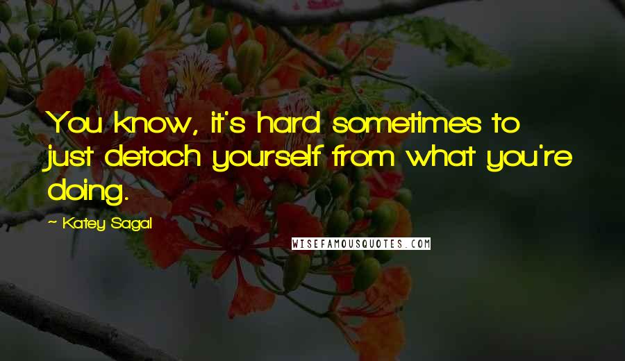 Katey Sagal Quotes: You know, it's hard sometimes to just detach yourself from what you're doing.