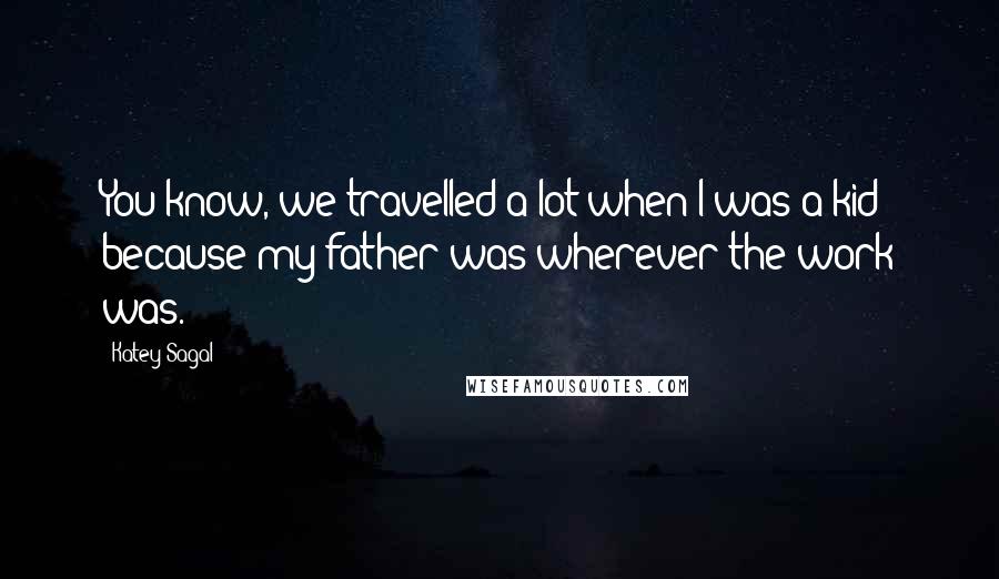 Katey Sagal Quotes: You know, we travelled a lot when I was a kid because my father was wherever the work was.