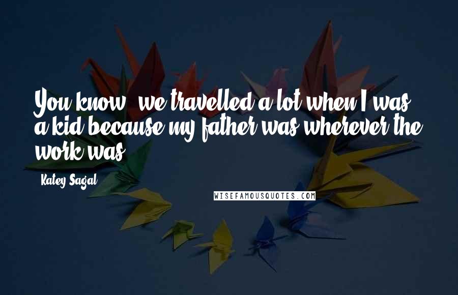 Katey Sagal Quotes: You know, we travelled a lot when I was a kid because my father was wherever the work was.