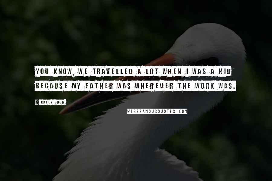 Katey Sagal Quotes: You know, we travelled a lot when I was a kid because my father was wherever the work was.