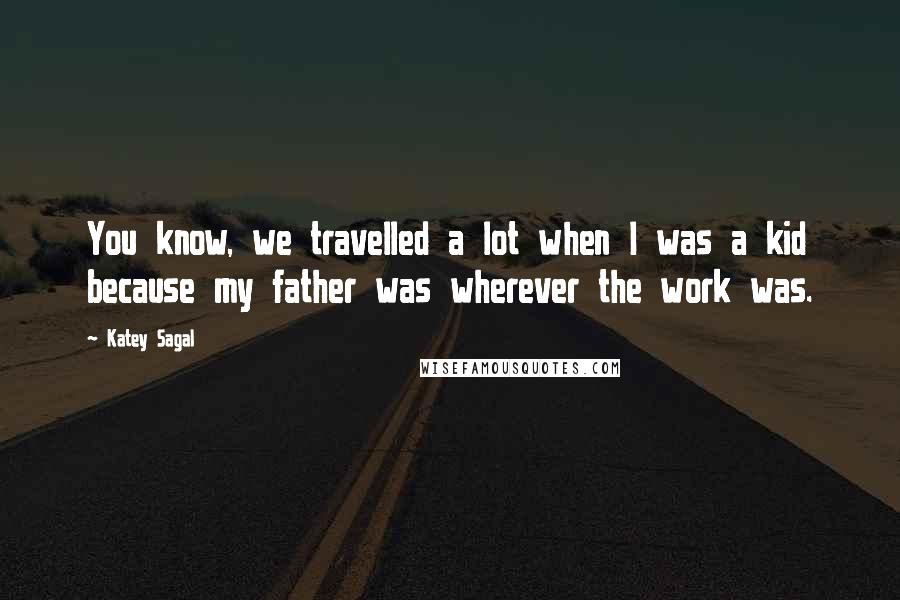 Katey Sagal Quotes: You know, we travelled a lot when I was a kid because my father was wherever the work was.