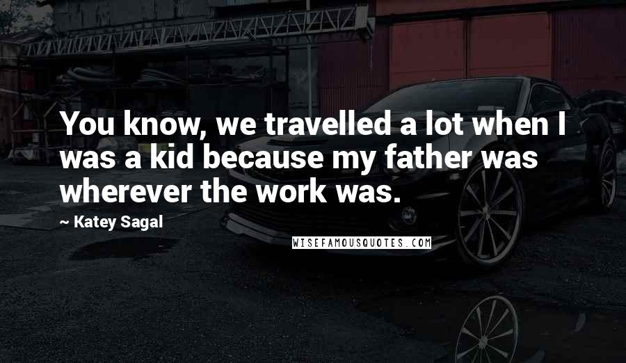 Katey Sagal Quotes: You know, we travelled a lot when I was a kid because my father was wherever the work was.