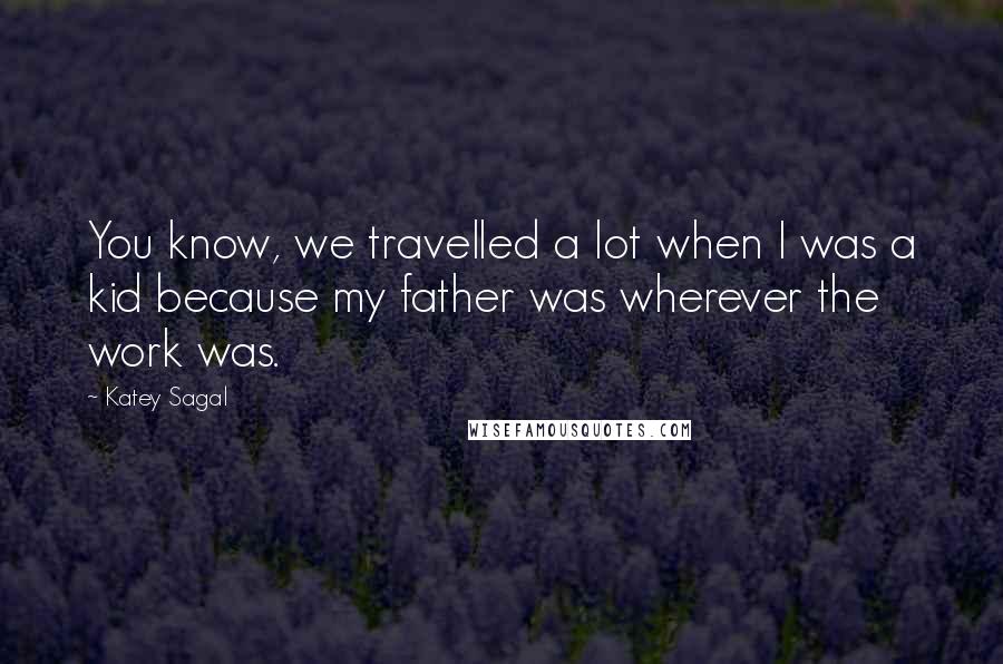 Katey Sagal Quotes: You know, we travelled a lot when I was a kid because my father was wherever the work was.