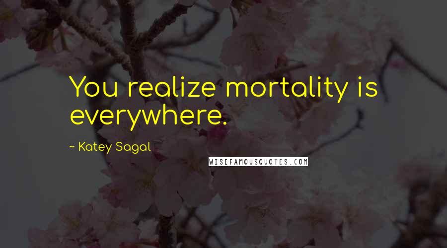 Katey Sagal Quotes: You realize mortality is everywhere.