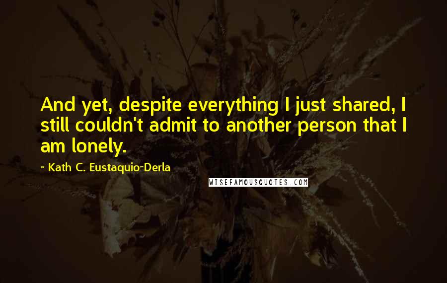 Kath C. Eustaquio-Derla Quotes: And yet, despite everything I just shared, I still couldn't admit to another person that I am lonely.