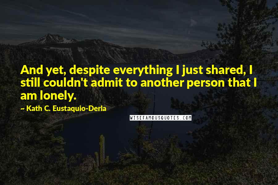 Kath C. Eustaquio-Derla Quotes: And yet, despite everything I just shared, I still couldn't admit to another person that I am lonely.