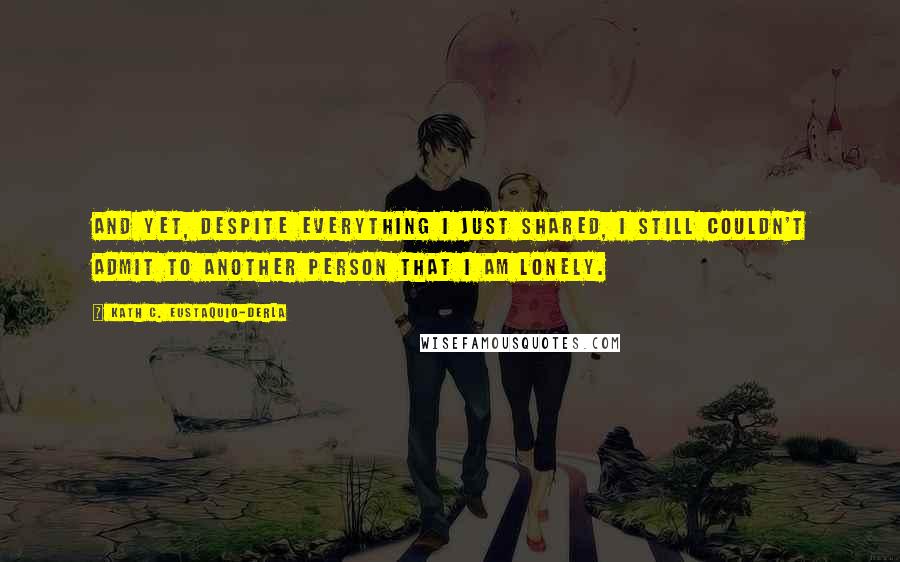 Kath C. Eustaquio-Derla Quotes: And yet, despite everything I just shared, I still couldn't admit to another person that I am lonely.