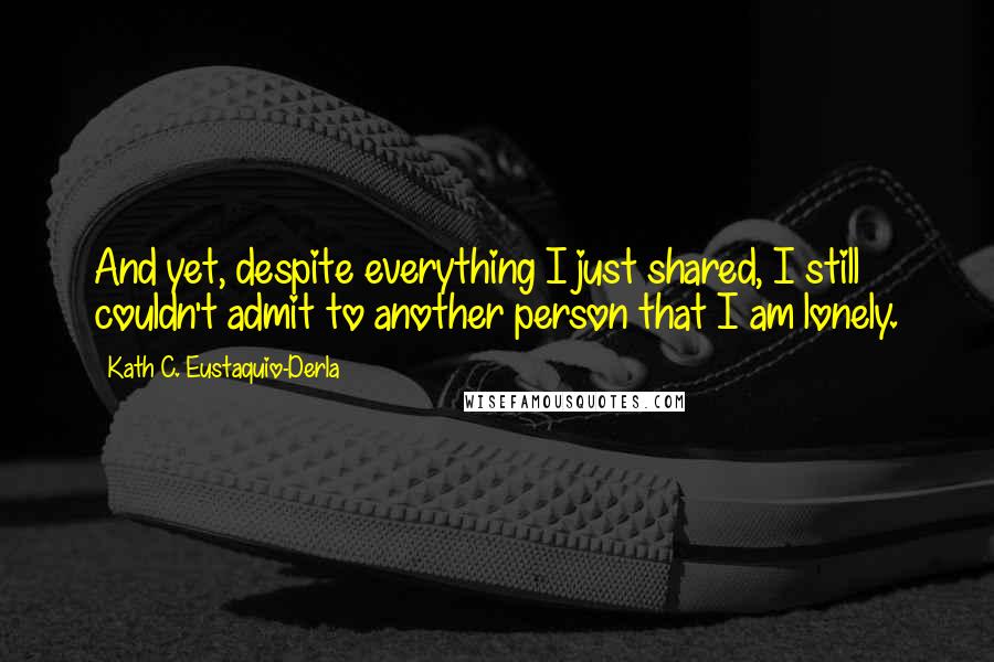 Kath C. Eustaquio-Derla Quotes: And yet, despite everything I just shared, I still couldn't admit to another person that I am lonely.