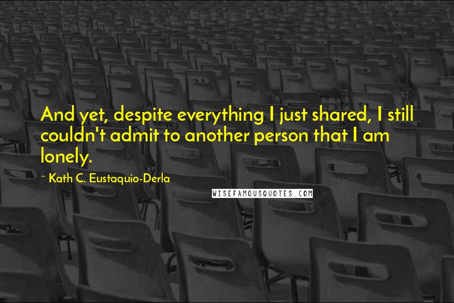 Kath C. Eustaquio-Derla Quotes: And yet, despite everything I just shared, I still couldn't admit to another person that I am lonely.