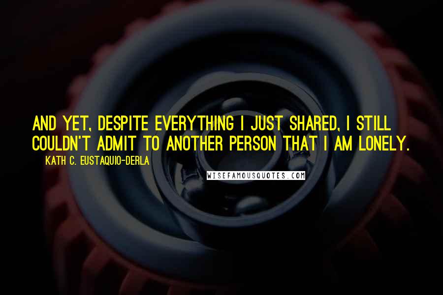 Kath C. Eustaquio-Derla Quotes: And yet, despite everything I just shared, I still couldn't admit to another person that I am lonely.