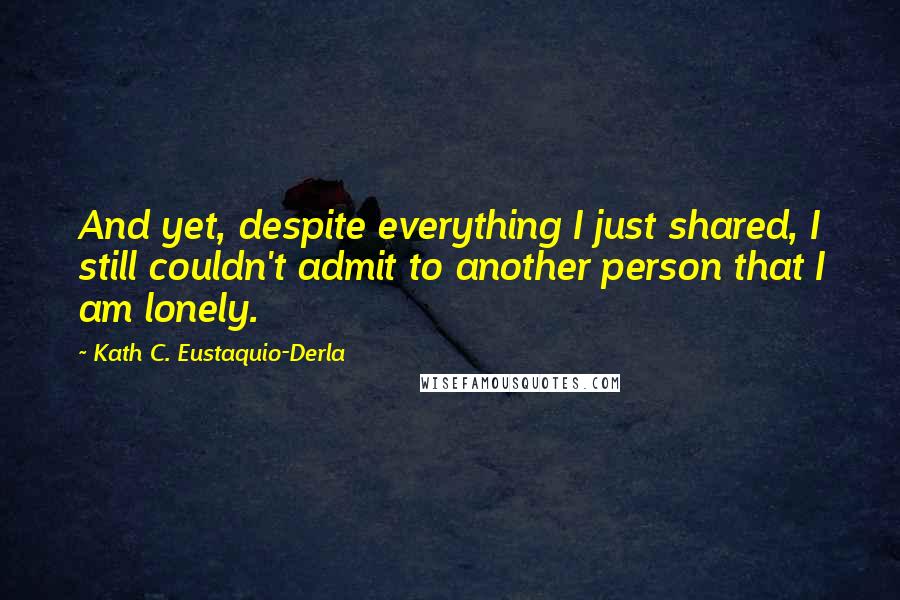 Kath C. Eustaquio-Derla Quotes: And yet, despite everything I just shared, I still couldn't admit to another person that I am lonely.