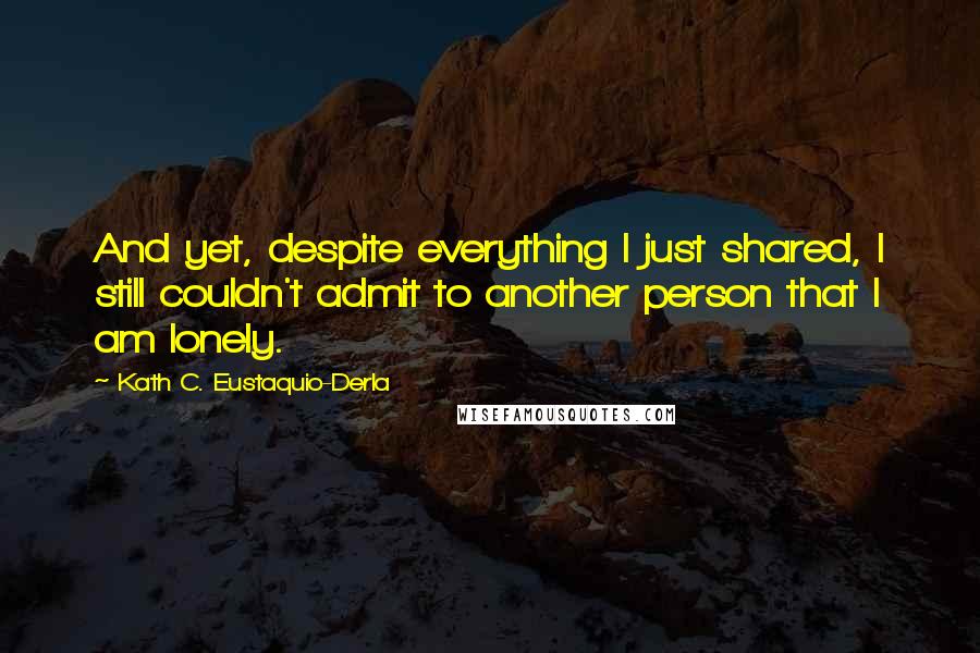 Kath C. Eustaquio-Derla Quotes: And yet, despite everything I just shared, I still couldn't admit to another person that I am lonely.