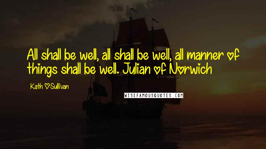 Kath O'Sullivan Quotes: All shall be well, all shall be well, all manner of things shall be well. Julian of Norwich