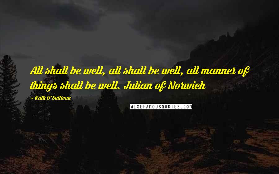 Kath O'Sullivan Quotes: All shall be well, all shall be well, all manner of things shall be well. Julian of Norwich