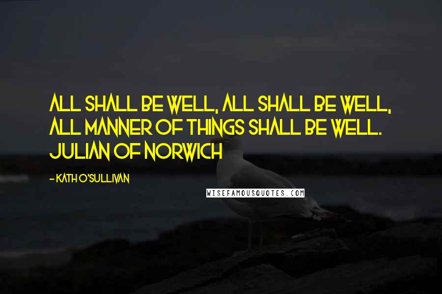 Kath O'Sullivan Quotes: All shall be well, all shall be well, all manner of things shall be well. Julian of Norwich