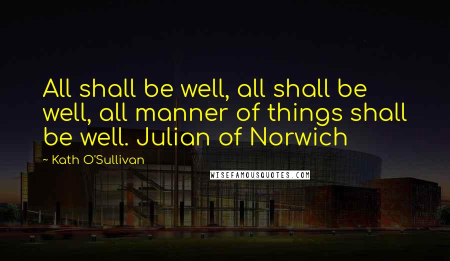 Kath O'Sullivan Quotes: All shall be well, all shall be well, all manner of things shall be well. Julian of Norwich