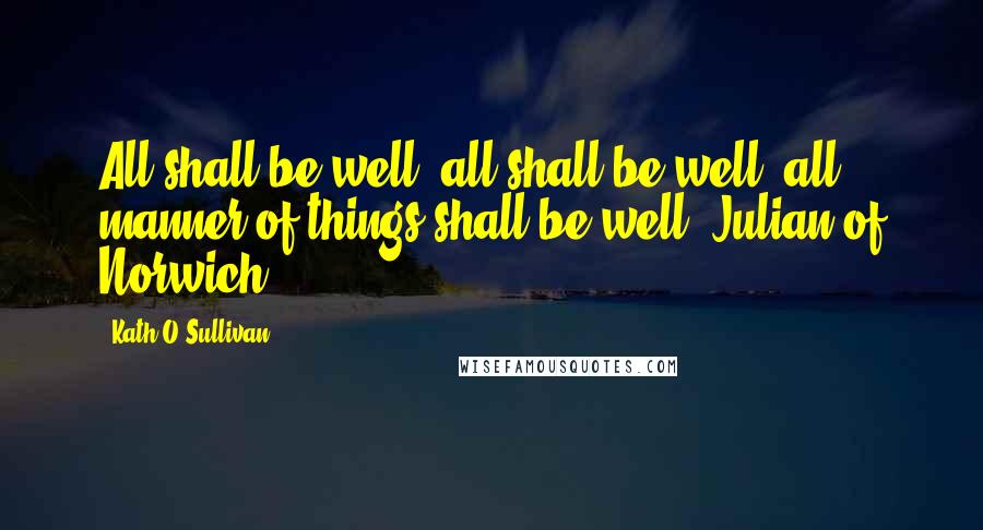 Kath O'Sullivan Quotes: All shall be well, all shall be well, all manner of things shall be well. Julian of Norwich