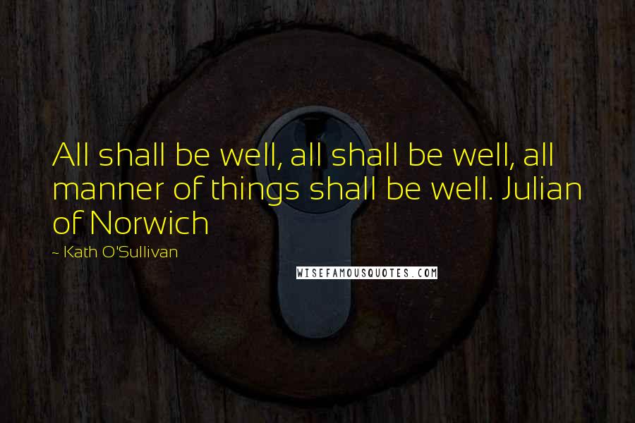 Kath O'Sullivan Quotes: All shall be well, all shall be well, all manner of things shall be well. Julian of Norwich
