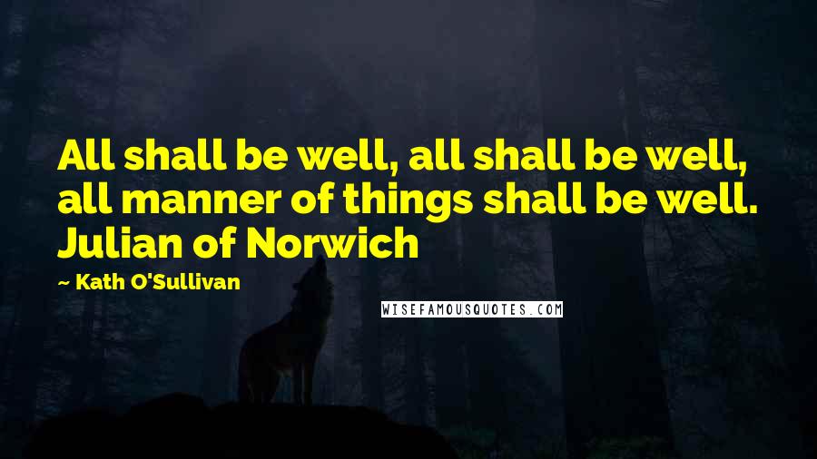 Kath O'Sullivan Quotes: All shall be well, all shall be well, all manner of things shall be well. Julian of Norwich