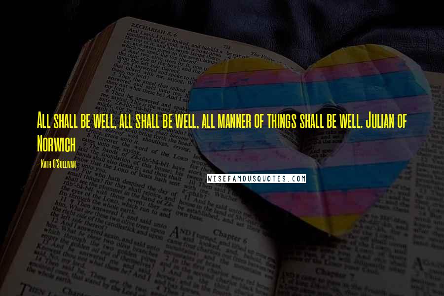 Kath O'Sullivan Quotes: All shall be well, all shall be well, all manner of things shall be well. Julian of Norwich