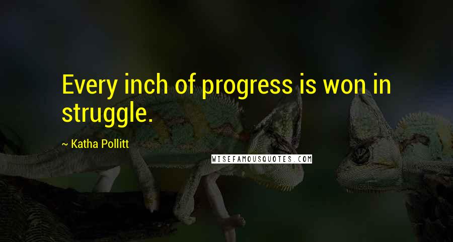 Katha Pollitt Quotes: Every inch of progress is won in struggle.