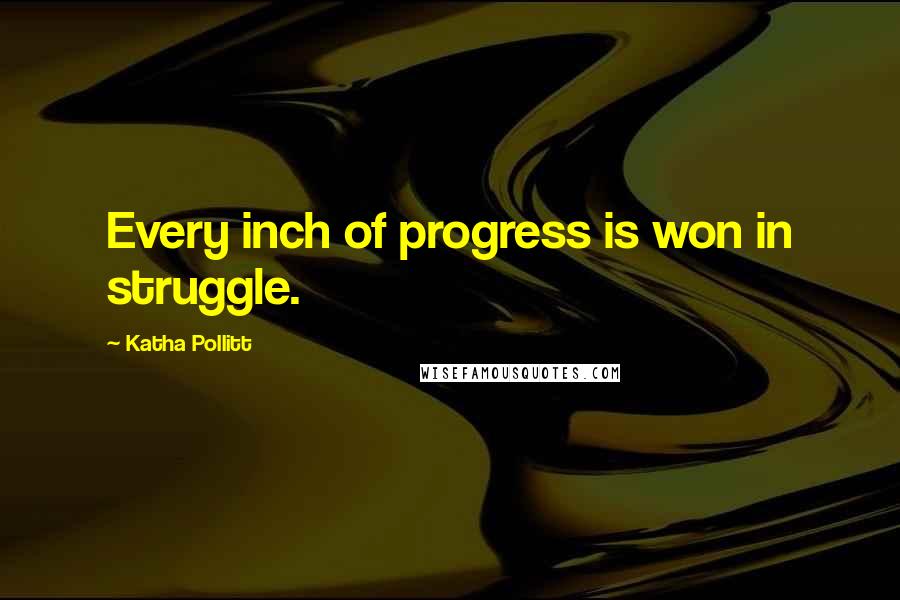Katha Pollitt Quotes: Every inch of progress is won in struggle.