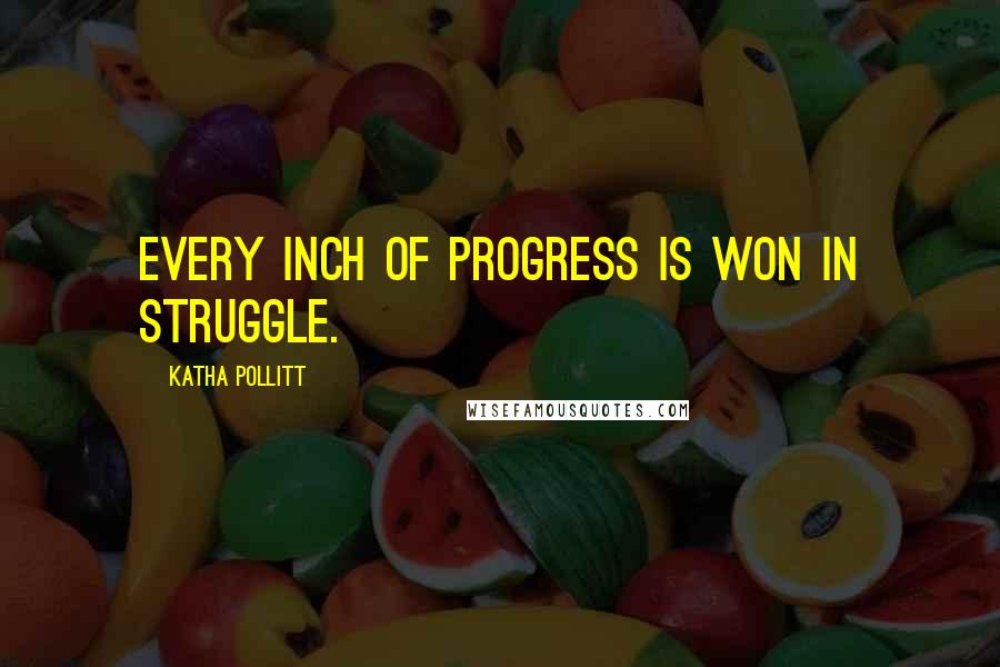 Katha Pollitt Quotes: Every inch of progress is won in struggle.