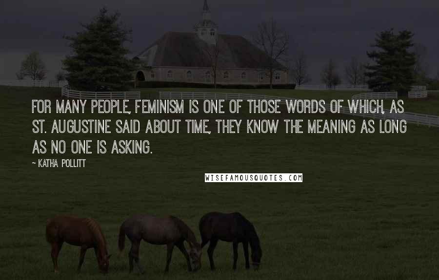 Katha Pollitt Quotes: For many people, feminism is one of those words of which, as St. Augustine said about time, they know the meaning as long as no one is asking.