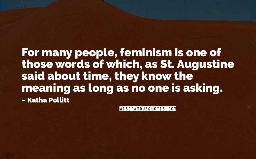 Katha Pollitt Quotes: For many people, feminism is one of those words of which, as St. Augustine said about time, they know the meaning as long as no one is asking.