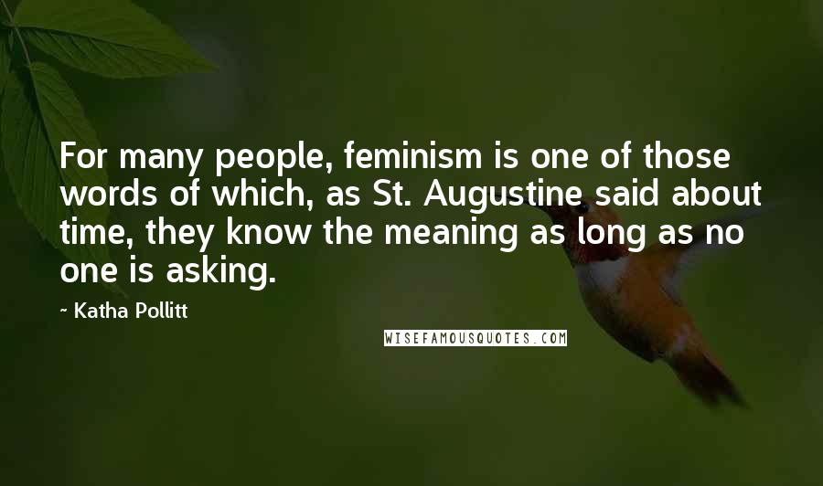 Katha Pollitt Quotes: For many people, feminism is one of those words of which, as St. Augustine said about time, they know the meaning as long as no one is asking.