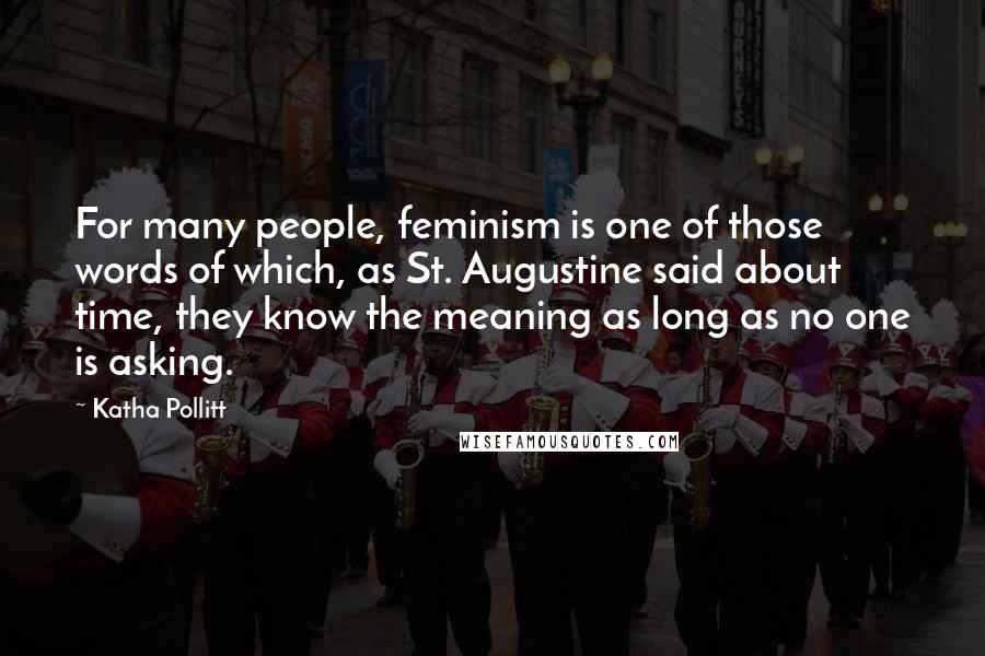 Katha Pollitt Quotes: For many people, feminism is one of those words of which, as St. Augustine said about time, they know the meaning as long as no one is asking.