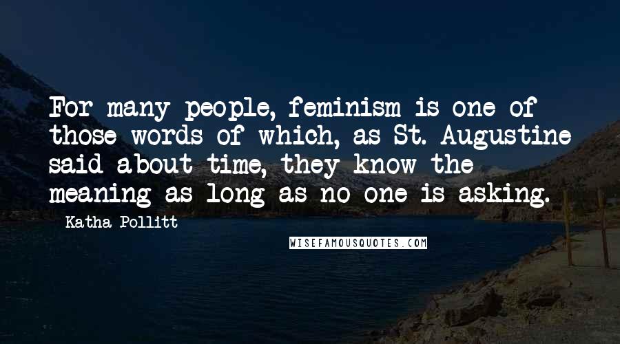 Katha Pollitt Quotes: For many people, feminism is one of those words of which, as St. Augustine said about time, they know the meaning as long as no one is asking.