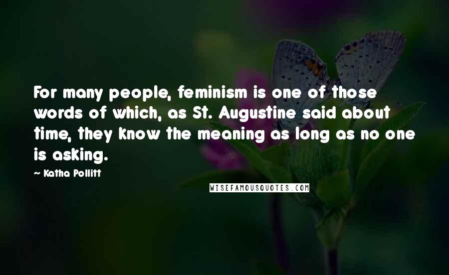 Katha Pollitt Quotes: For many people, feminism is one of those words of which, as St. Augustine said about time, they know the meaning as long as no one is asking.