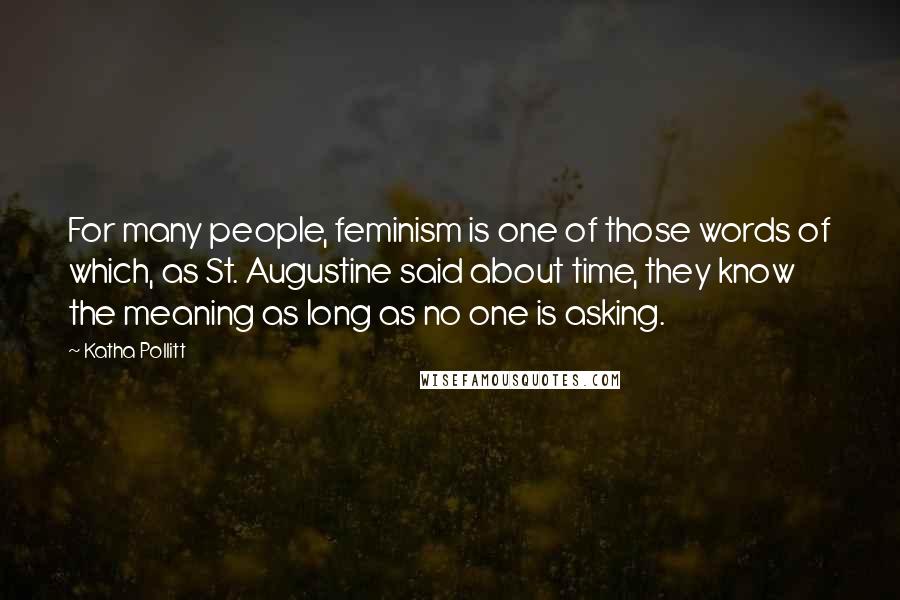 Katha Pollitt Quotes: For many people, feminism is one of those words of which, as St. Augustine said about time, they know the meaning as long as no one is asking.