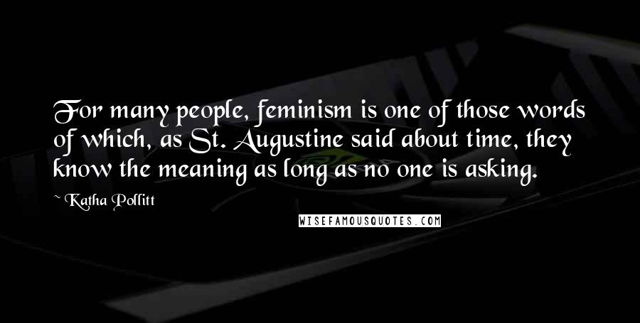 Katha Pollitt Quotes: For many people, feminism is one of those words of which, as St. Augustine said about time, they know the meaning as long as no one is asking.