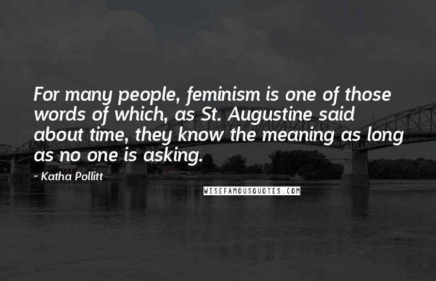 Katha Pollitt Quotes: For many people, feminism is one of those words of which, as St. Augustine said about time, they know the meaning as long as no one is asking.