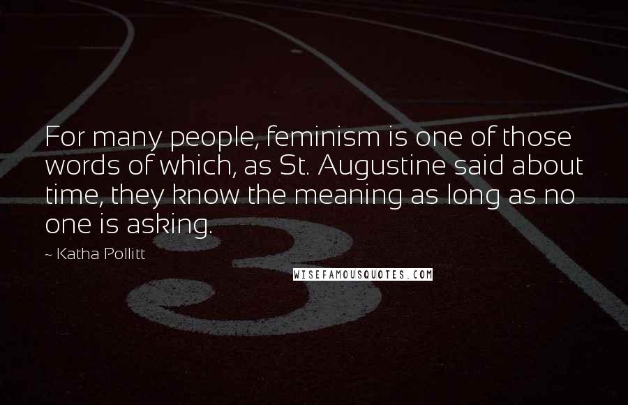 Katha Pollitt Quotes: For many people, feminism is one of those words of which, as St. Augustine said about time, they know the meaning as long as no one is asking.